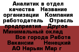 Аналитик в отдел качества › Название организации ­ Компания-работодатель › Отрасль предприятия ­ Другое › Минимальный оклад ­ 32 000 - Все города Работа » Вакансии   . Ненецкий АО,Нарьян-Мар г.